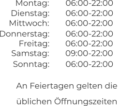 An Feiertagen gelten die  üblichen Öffnungszeiten 06:00-22:00 06:00-22:00 Montag:  Dienstag:  06:00-22:00 06:00-22:00 Mittwoch:  Donnerstag:  06:00-22:00 Freitag:  09:00-22:00 06:00-22:00 Samstag:  Sonntag: